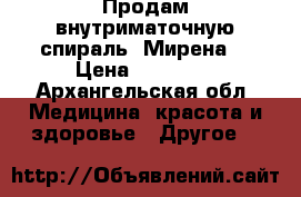 Продам внутриматочную спираль “Мирена“ › Цена ­ 12 000 - Архангельская обл. Медицина, красота и здоровье » Другое   